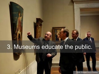 3. Museums educate the public.
Photo: European Council President
 