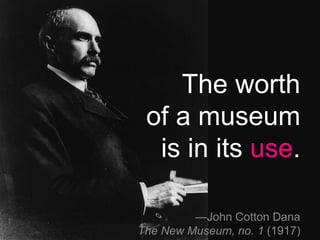 —John Cotton Dana
The New Museum, no. 1 (1917)
The worth
of a museum
is in its use.
 