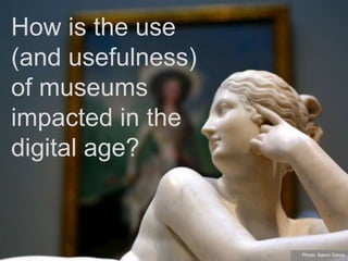 How is the use
(and usefulness)
of museums
impacted in the
digital age?
Photo: Aaron Garza
 