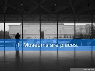 1. Museums are places.
Photo: Brett Davis
 