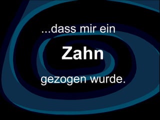 ...dass mir ein  Zahn  gezogen wurde.   