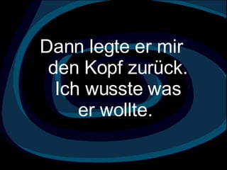 Dann legte er mir  den Kopf zurück. Ich wusste was er wollte.  