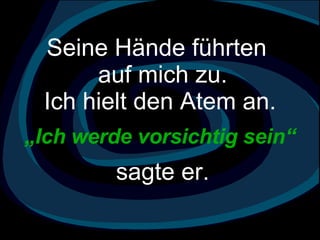 Seine Hände führten  auf mich zu.  Ich hielt den Atem an.   „ Ich werde vorsichtig sein“ sagte er.  