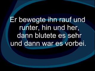 Er bewegte ihn rauf und runter, hin und her, dann blutete es sehr und dann war es vorbei.  