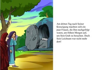 Am dritten Tag nach Seiner
Kreuzigung machten sich ein
paar Frauen, die Ihm nachgefolgt
waren, am frühen Morgen auf,
um Sein Grab zu besuchen. Doch
Sein Leichnam war nicht mehr
dort!
 