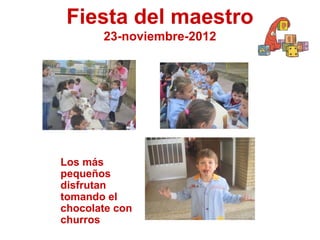 Fiesta del maestro
       23-noviembre-2012




Los más
pequeños
disfrutan
tomando el
chocolate con
churros
 