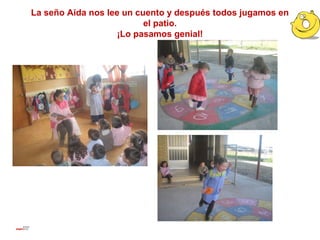 La seño Aida nos lee un cuento y después todos jugamos en
                          el patio.
                    ¡Lo pasamos genial!
 