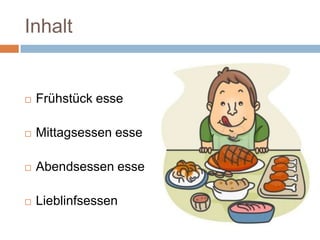 Inhalt
Frühstück esse
Mittagsessen esse
Abendsessen esse
Lieblinfsessen