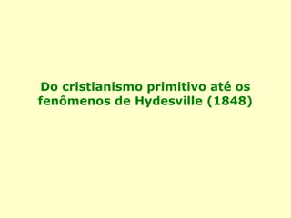 Do cristianismo primitivo até os
fenômenos de Hydesville (1848)
 