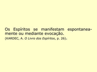 Os Espíritos se manifestam espontanea-
mente ou mediante evocação.
(KARDEC, A. O Livro dos Espíritos, p. 26).
 