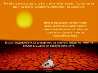 Ria Slides Тук, обаче, няма дървета, тъй като вече почти не вали.  Ако все пак се случи да завали, дъждовете, които падат, са киселинни. Вече няма сезони. Климатичните промени като парниковия ефект и замърсяващите човешки дейности през целия двадесети век се погрижиха за това. Бяхме предупредени да се погрижим за околната среда, но никой не обърна внимание на предупрежденията. 