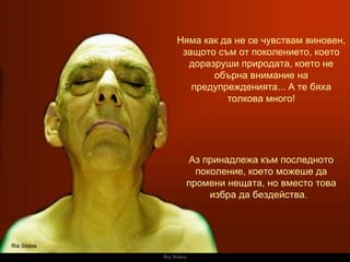Ria Slides Няма как да не се чувствам виновен, защото съм от поколението, което доразруши природата, което не обърна внимание на предупрежденията... А те бяха толкова много! Аз принадлежа към последното поколение, което можеше да промени нещата, но вместо това избра да бездейства.   