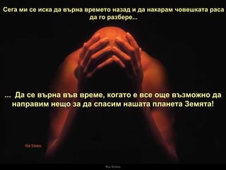 Ria Slides Сега ми се иска да върна времето назад и да накарам човешката раса да го разбере... ...  Да се върна във време, когато е все още възможно да направим нещо за да спасим нашата планета Земята! 