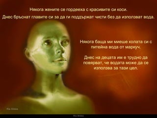 Ria Slides Някога жените се гордееха с красивите си коси. Някога баща ми миеше колата си с питейна вода от маркуч. Днес на децата им е трудно да повярват, че водата може да се използва за тази цел. Днес бръснат главите си за да ги поддържат чисти без да използват вода. 