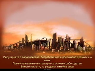 Ria Slides Индустрията е парализирана ,  безработицата е достигнала драматично ниво .  Пречиствателните инсталации са основен работодател. Вместо заплати, те раздават питейна вода . 