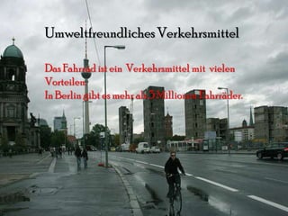 Umweltfreundliches Verkehrsmittel

Das Fahrrad ist ein Verkehrsmittel mit vielen
Vorteilen.
In Berlin gibt es mehr als 3 Millionen Fahrräder.
 
