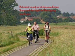 Es kostet wenig, es ist bequem. Keine
Staus und die tägliche Bewegung
macht gut.
 