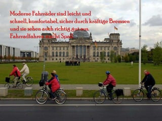 Moderne Fahrräder sind leicht und
schnell, komfortabel, sicher durch kräftige Bremsen
und sie sehen auch richtig gut aus.
Fahrradfahren macht Spaß.
 