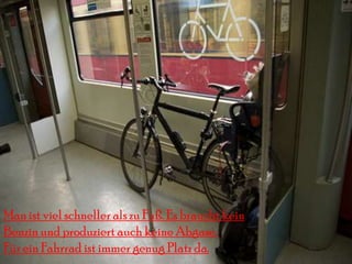 Man ist viel schneller als zu Fuß. Es braucht kein
Benzin und produziert auch keine Abgase.
Für ein Fahrrad ist immer genug Platz da.
 