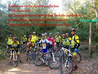 Radfahren ist ein uweltfreundliches
Verkehrsmittel:
Im Gegensatz zum motorisierten Verkehr produziert
es keine klimaerwärmende Kohlendioxid-
Emission, keinen Verkehrslärm, keinen Stau.
 