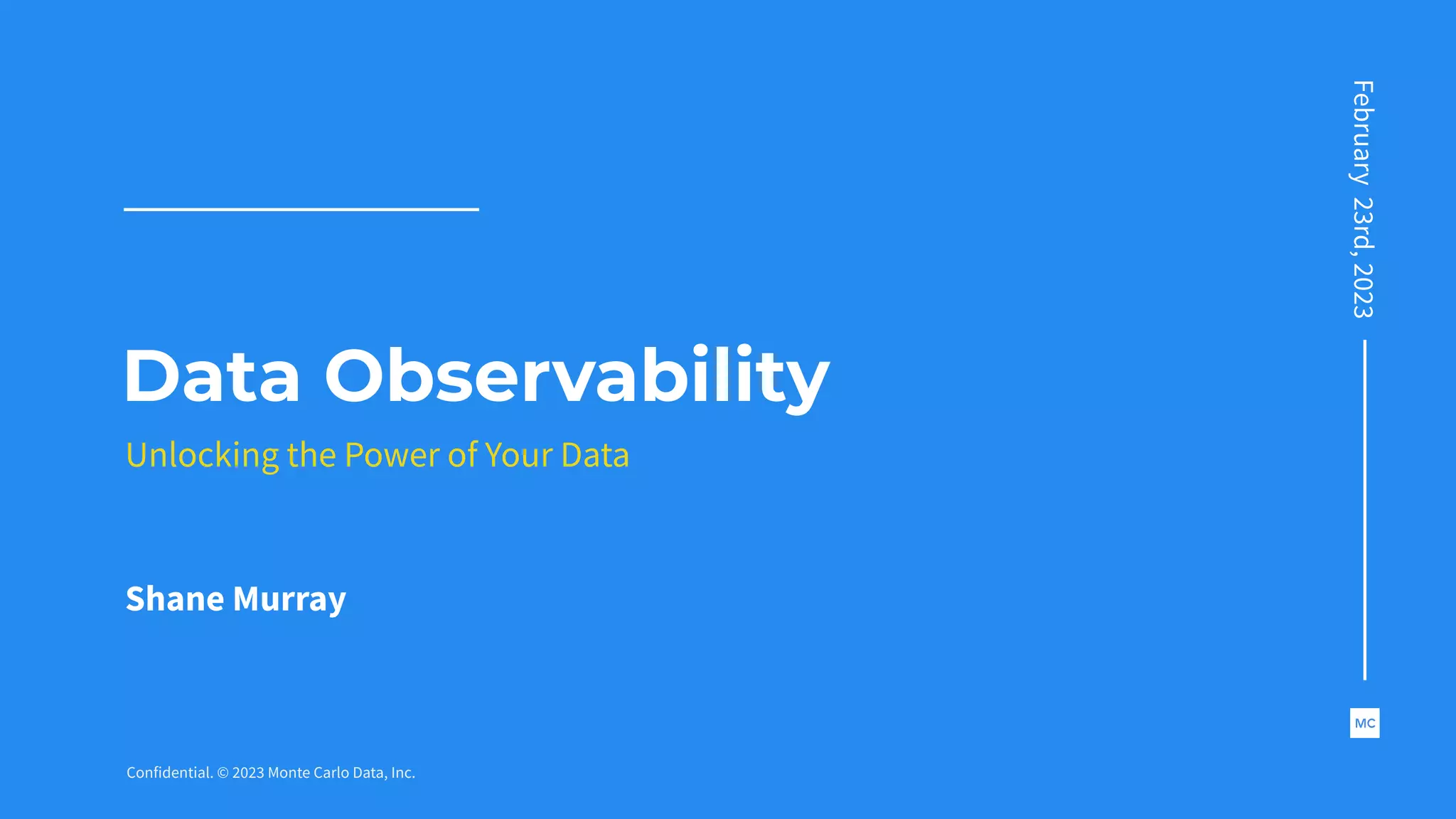 Confidential. © 2023 Monte Carlo Data, Inc.
Unlocking the Power of Your Data
Data Observability
Shane Murray
February
23rd,
2023
 