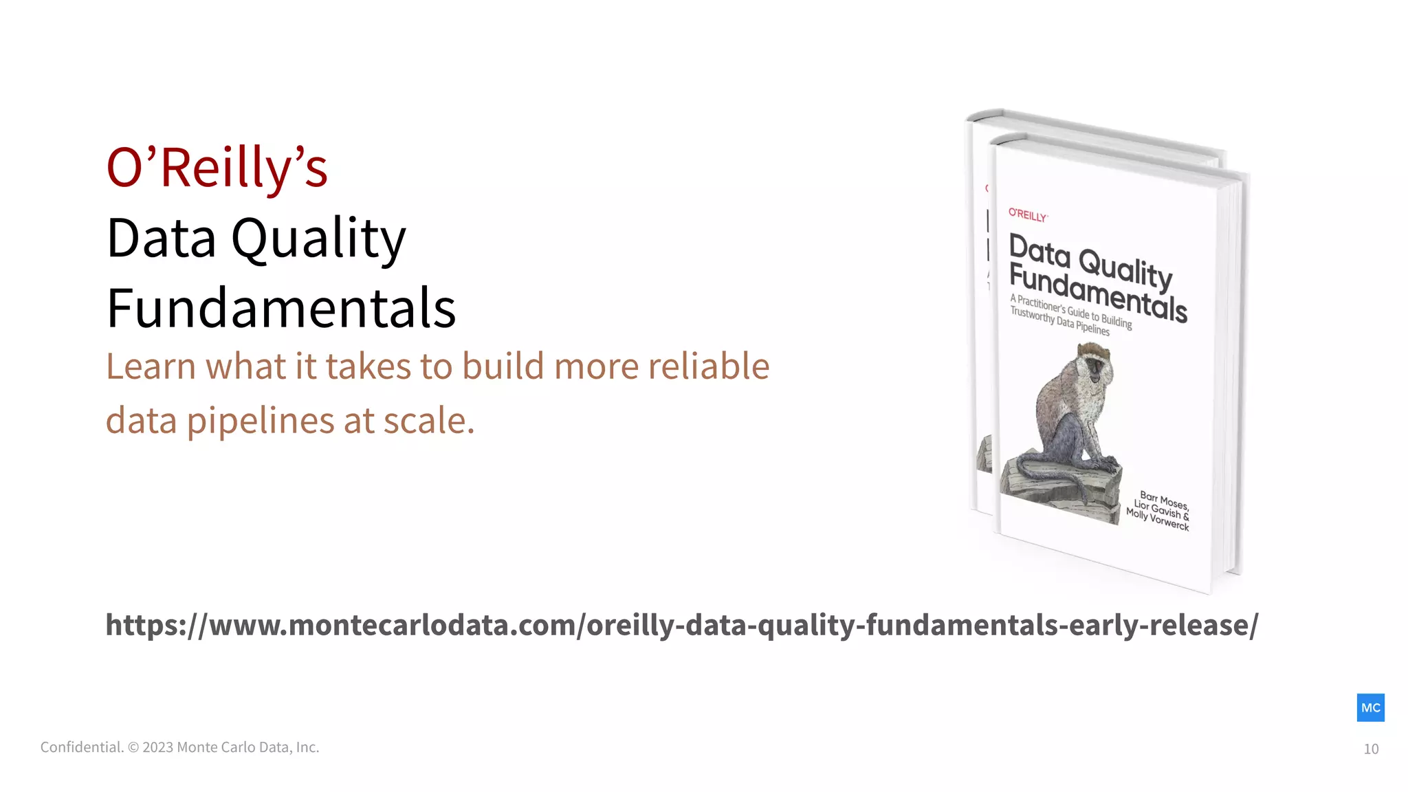 Confidential. © 2023 Monte Carlo Data, Inc. 10
https://www.montecarlodata.com/oreilly-data-quality-fundamentals-early-release/
OʼReillyʼs
Data Quality
Fundamentals
Learn what it takes to build more reliable
data pipelines at scale.
 