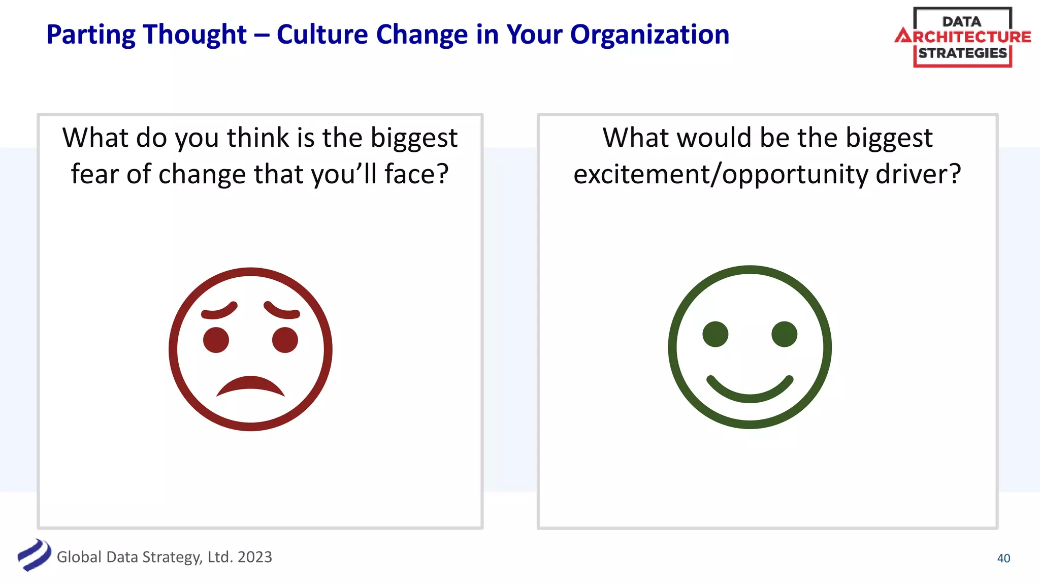 Global Data Strategy, Ltd. 2023
Parting Thought – Culture Change in Your Organization
What do you think is the biggest
fear of change that you’ll face?
40
What would be the biggest
excitement/opportunity driver?
 