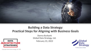 Copyright Global Data Strategy, Ltd. 2023
Building a Data Strategy:
Practical Steps for Aligning with Business Goals
Donna Burbank
Global Data Strategy, Ltd.
February 23, 2023
 