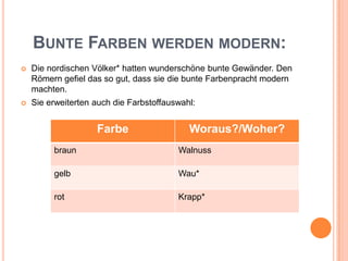 Bunte Farben werden modern:Die nordischen Völker* hatten wunderschöne bunte Gewänder. Den Römern gefiel das so gut, dass sie die bunte Farbenpracht modern machten. Sie erweiterten auch die Farbstoffauswahl: