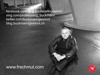 facebook.com/blog.buckmanngewinnt
xing.com/profile/joerg_buckmann
twitter.com/buckmanngewinnt
blog.buckmanngewinnt.ch

www.frechmut.com

 