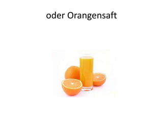 oder Orangensaft
 