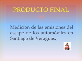 
Medición de las emisiones del
escape de los automóviles en
Santiago de Veraguas.
PRODUCTO FINAL
 