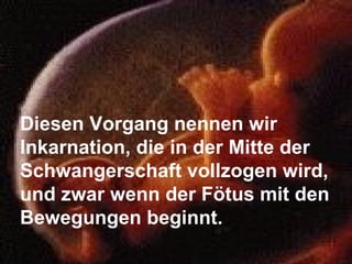 Diesen Vorgang nennen wir Inkarnation, die in der Mitte der Schwangerschaft vollzogen wird, und zwar wenn der Fötus mit den Bewegungen beginnt. 