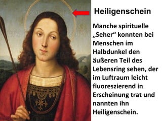 Manche spirituelle „Seher“ konnten bei Menschen im Halbdunkel den äußeren Teil des Lebensring sehen, der im Luftraum leicht fluoreszierend in Erscheinung trat und nannten ihn Heiligenschein. Heiligenschein 
