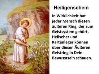 In Wirklichkeit hat jeder Mensch diesen äußeren Ring, der zum Geistsystem gehört. Hellseher und Kartenleger können über diesen Äußeren Geistring in Dein Bewusstsein schauen. Heiligenschein 