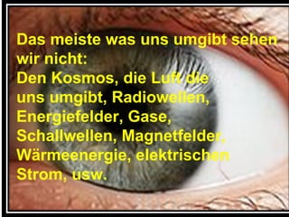 Das meiste was uns umgibt sehen wir nicht: Den Kosmos, die Luft die  uns umgibt, Radiowellen, Energiefelder, Gase, Schallwellen, Magnetfelder, Wärmeenergie, elektrischen Strom, usw. 