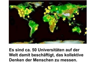 Es sind ca. 50 Universitäten auf der Welt damit beschäftigt, das kollektive Denken der Menschen zu messen.  