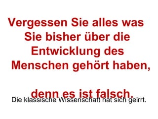 Die klassische Wissenschaft hat sich geirrt. Vergessen Sie alles was  Sie bisher über die  Entwicklung des  Menschen gehört haben,  denn es ist falsch. 