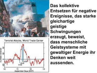 Das kollektive Entsetzen für negative Ereignisse, das starke gleichartige geistige  Schwingungen erzeugt, beweist, dass menschliche Geistsysteme mit gewaltiger Energie ihr Denken weit aussenden. 