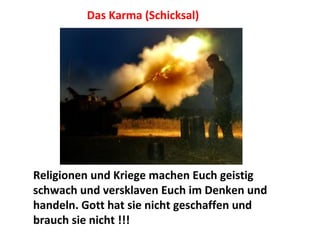 Das Karma (Schicksal) Religionen und Kriege machen Euch geistig schwach und versklaven Euch im Denken und handeln. Gott hat sie nicht geschaffen und brauch sie nicht !!! 