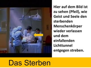 Hier auf dem Bild ist zu sehen (Pfeil), wie Geist und Seele den sterbenden Menschenkörper wieder verlassen und dem einfallenden Lichttunnel entgegen streben. Das Sterben 