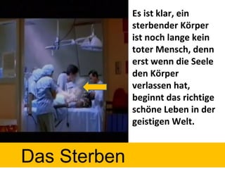 Es ist klar, ein sterbender Körper ist noch lange kein toter Mensch, denn erst wenn die Seele den Körper verlassen hat, beginnt das richtige schöne Leben in der geistigen Welt. Das Sterben 