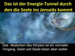 Das ist der Energie-Tunnel durch den die Seele ins Jenseits kommt Das  Absterben des Körpers ist ein normaler Vorgang. Geist und Seele leben aber weiter. 