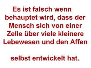 Es ist falsch wenn  behauptet wird, dass der  Mensch sich von einer  Zelle über viele kleinere Lebewesen und den Affen  selbst entwickelt hat. 