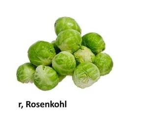 der Rosenkohl
 