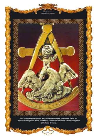 Das globale
fre›maurertum
Das oben gezeigte Symbol wird in Freimaurerlogen verwendet: Es ist ein
Rosenkreuzersymbol (Rose und Kreuz) kombiniert mit einem Freimaurersymbol
(Zirkel und Dreieck).
DFG
 
