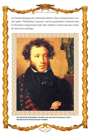 zur Niederschlagung des Aufstandes führten. Diese Aufständischen wur-
den später “Dekabristen” genannt, weil ihr gescheiterter Aufstand eben
im Dezember stattgefunden hatte. Ihre Anführer wurden allesamt verhaf-
tet, fünf davon gehängt.
DKL
Harun Yahya - Adnan Oktar
Der berühmte Schriftsteller Puschkin war unter den Freimaurern, die in
Russland einen Putschversuch verübten.
 