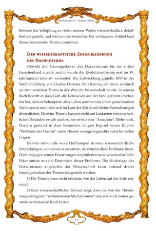 Beweise der Schöpfung in vielen unserer Werke wissenschaftlich detail-
liert dargestellt, und wir tun dies weiterhin. Der vorliegende Artikel fasst
dieses bedeutende Thema zusammen.
DDeerr ww››sssseennsscchhaaffttll››cchhee ZZuussaammmmeennbbrruucchh
ddeess DDaarrww››nn››ssmmuuss
Obwohl der Grundgedanke des Darwinismus bis ins antike
Griechenland zurück reicht, wurde die Evolutionstheorie erst im 19.
Jahrhundert intensiv verbreitet. Die Entwicklung gipfelte 1859 in der
Veröffentlichung von Charles Darwins Der Ursprung der Arten, wodurch
sie zum zentralen Thema in der Welt der Wissenschaft wurde. In seinem
Buch bestritt er, dass Gott alle Lebewesen auf der Erde getrennt erschaf-
fen hat, denn er behauptete, alles Leben stamme von einem gemeinsamen
Vorfahren ab und habe sich im Lauf der Zeit durch kleine Veränderungen
diversifiziert. Darwins Theorie basierte nicht auf konkreten wissenschaft-
lichen Befunden; er gab auch zu, sie sei nur eine “Annahme“. Mehr noch,
Darwin gestand in dem besonders langen Kapitel seines Buches
“Probleme der Theorie“, seine Theorie versage angesichts vieler kritischer
Fragen.
Darwin setzte alle seine Hoffnungen in neue wissenschaftliche
Entdeckungen, von denen er erwartete, sie würden diese Probleme lösen.
Doch entgegen seinen Erwartungen vergrößerten neue wissenschaftliche
Erkenntnisse nur die Dimension dieser Probleme. Die Niederlage des
Darwinismus angesichts der Wissenschaft kann anhand dreier
Grundgedanken der Theorie festgestellt werden:
1) Die Theorie kann nicht erklären, wie das Leben auf der Erde ent-
stand.
2) Kein wissenschaftlicher Befund zeigt, dass die von der Theorie
vorgeschlagenen “evolutionären Mechanismen“ eine wie auch immer ge-
artete evolutionäre Kraft hätten.
ECD
Harun Yahya - Adnan Oktar
 