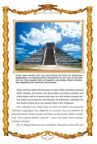 Mann und Frau stiftet. Doch konnten sie ohne Allahs Erlaubnis niemand
damit schaden. Sie lernten von den beiden, was ihnen schadete und
nichts nützte; und sie wussten wohl, dass, wer sich solches aneignet, kei-
nen Anteil am Jenseits hat. Und fürwahr, für Schlimmes verkauften Sie
ihre Seelen. O dass sie es nur wüssten! (Sure 2:102– al-Baqara)
Hier offenbart uns Allah, dass ein Teil der Juden sich magische
Praktiken angeeignet hat, obgleich sie wussten, dass sie dadurch im
Jenseits bestraft werden würden. So haben sie die Gesetze Allahs verraten
und “ihre eigenen Seelen verkauft” - kurz: Sie haben ihren eigenen
Glauben verraten.
Die in obigen Quranversen erwähnten Tatsachen weisen hin auf
GD
Harun Yahya - Adnan Oktar
Einige Juden wandten sich unter dem Einfluss der Kultur der heidnischen
altägyptischen und mesopotamischen Zivilisationen von der Thora ab, die ihnen
Gott zum Führer gegeben hatte, und begannen, verschiedene Götzen anzubeten.
Oben abgebildet ist ein heidnischer Sonnentempel.
 