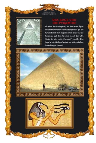 DDAASS AAUUGGEE UUNNDD
DDIIEE PPYYRRAAMMIIDDEE
Als eines der wichtigsten, aus dem alten Ägyp-
ten übernommenen Freimaurersymbole gilt die
Pyramide mit dem Auge in einem Dreieck. Die
Pyramide auf dem Großen Siegel der USA
(links) ist die große Cheops-Pyramide. Das
Auge ist ein häufiges Symbol auf altägyptischen
Darstellungen (unten).
LG
Das globale
fre›maurertum
 